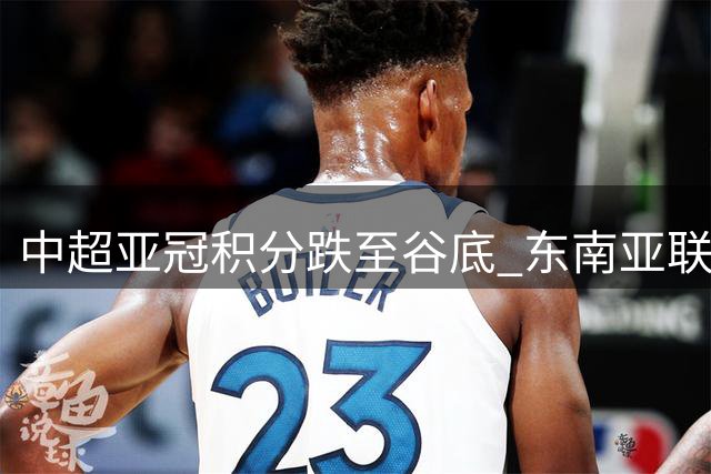 中超亚冠积分跌至谷底 东南亚联赛集体崛起
