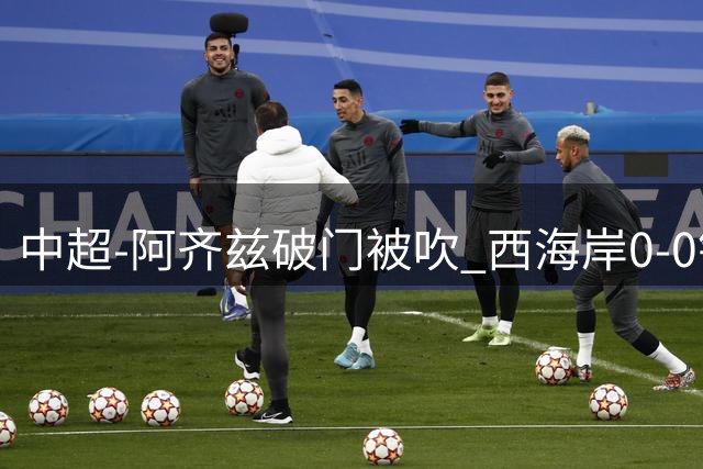 中超-阿齐兹破门被吹 西海岸0-0铜梁龙遭遇两连平