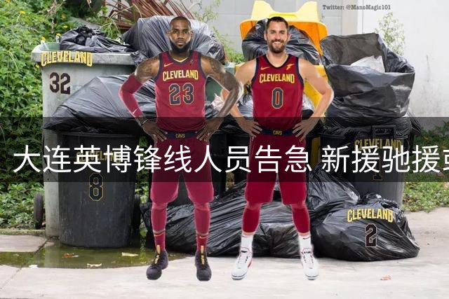 大连英博锋线人员告急 新援驰援或改变战局