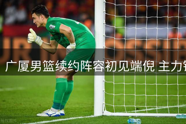 广厦男篮续约阵容初见端倪 主力锋线朱俊龙获3年新约