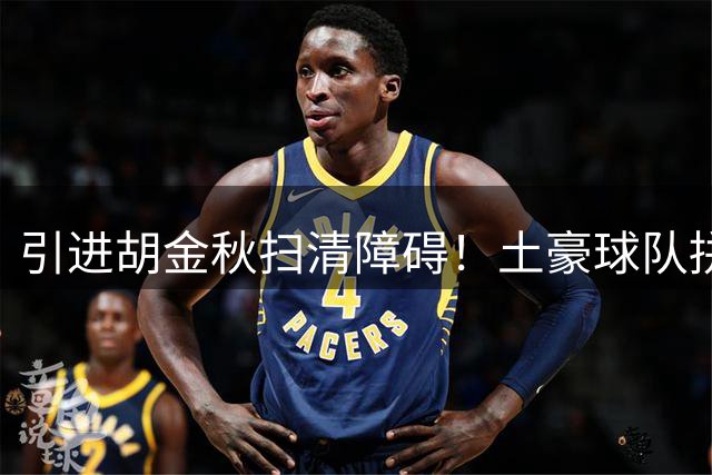 引进胡金秋扫清障碍！土豪球队拼了，送出顶薪神射手，腾出顶薪位置！