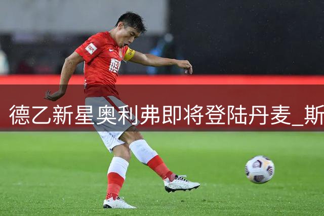 德乙新星奥利弗即将登陆丹麦 斯图加特保留天才中场回购权