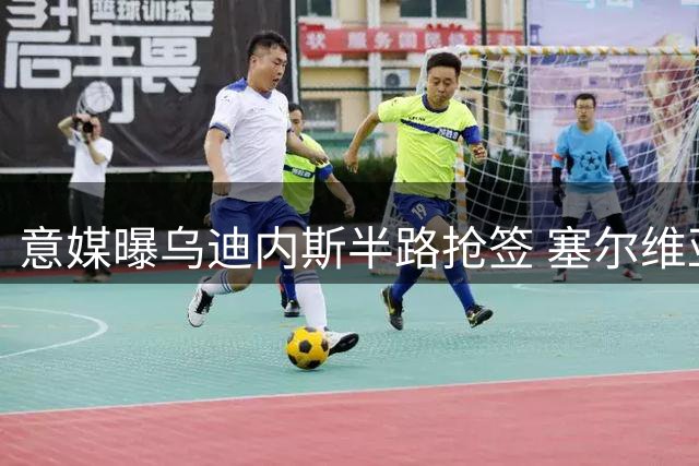 意媒曝乌迪内斯半路抢签 塞尔维亚新星转会生变