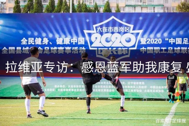 拉维亚专访：感恩蓝军助我康复 盛赞团队默契与新帅