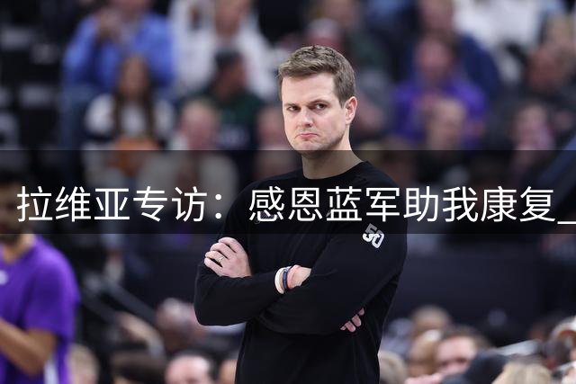 拉维亚专访：感恩蓝军助我康复 盛赞团队默契与新帅