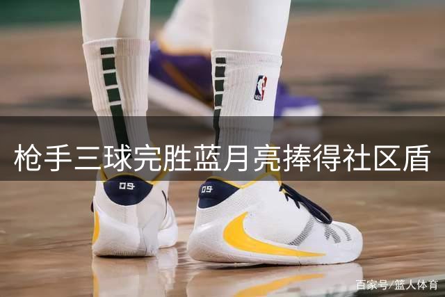 枪手三球完胜蓝月亮捧得社区盾