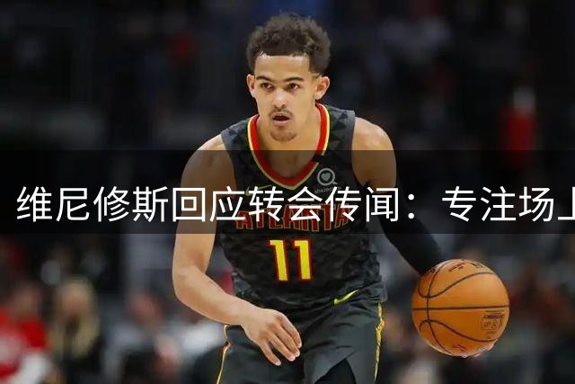 维尼修斯回应转会传闻：专注场上表现，穆帅治下重拾信心