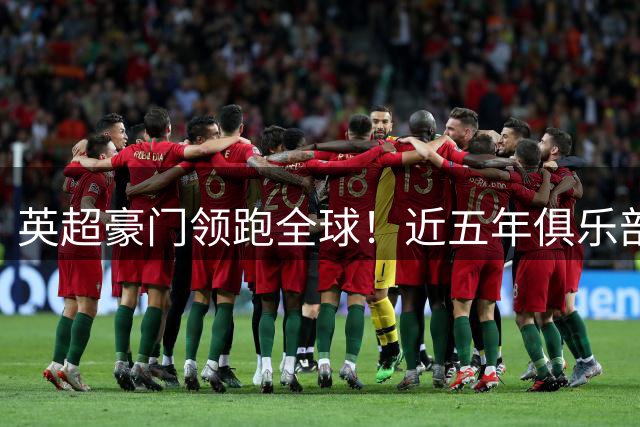 英超豪门领跑全球！近五年俱乐部转会收入排行榜出炉