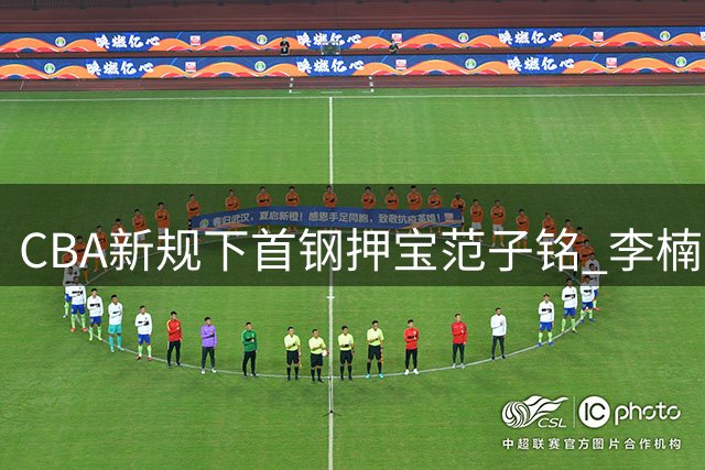 CBA新规下首钢押宝范子铭 李楠如何激活"顶薪替补"？